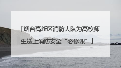 烟台高新区消防大队为高校师生送上消防安全“必修课”