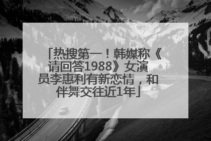 热搜第一！韩媒称《请回答1988》女演员李惠利有新恋情，和伴舞交往近1年