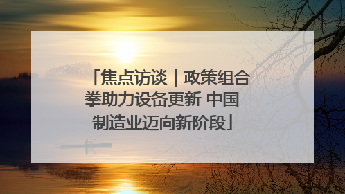 焦点访谈｜政策组合拳助力设备更新 中国制造业迈向新阶段
