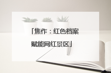 焦作：红色档案赋能网红景区