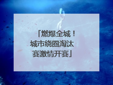 燃爆全城！城市绕圈淘汰赛激情开赛