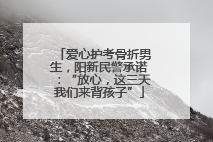 爱心护考骨折男生，阳新民警承诺：“放心，这三天我们来背孩子”