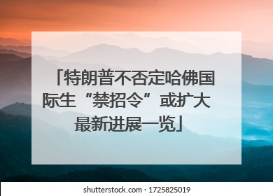 特朗普不否定哈佛国际生“禁招令”或扩大 最新进展一览