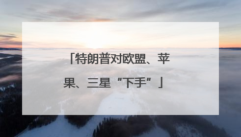 特朗普对欧盟、苹果、三星“下手”