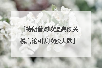 特朗普对欧盟高额关税言论引发欧股大跌