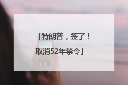 特朗普，签了！取消52年禁令