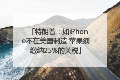 特朗普：如iPhone不在美国制造 苹果须缴纳25%的关税