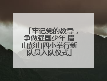 牢记党的教导，争做强国少年 眉山彭山四小举行新队员入队仪式