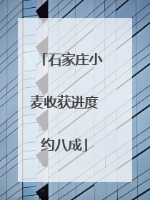 石家庄小麦收获进度约八成