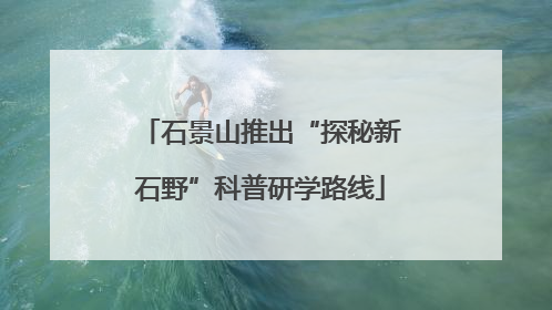 石景山推出“探秘新石野”科普研学路线