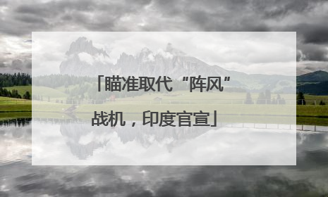 瞄准取代“阵风”战机，印度官宣
