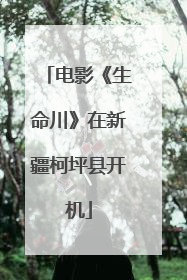 电影《生命川》在新疆柯坪县开机
