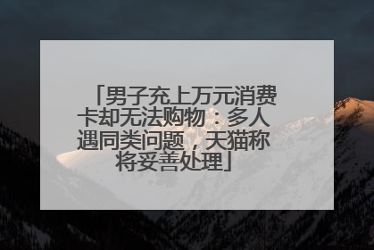 男子充上万元消费卡却无法购物：多人遇同类问题，天猫称将妥善处理