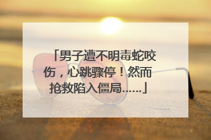 男子遭不明毒蛇咬伤，心跳骤停！然而抢救陷入僵局……