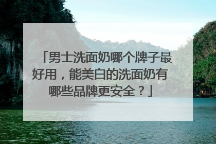 男士洗面奶哪个牌子最好用，能美白的洗面奶有哪些品牌更安全？