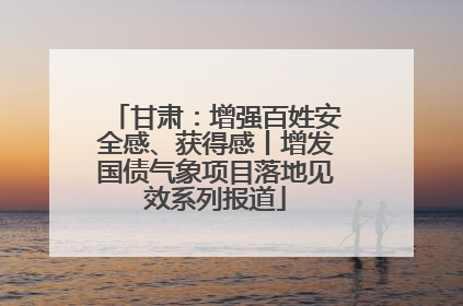 甘肃：增强百姓安全感、获得感丨增发国债气象项目落地见效系列报道
