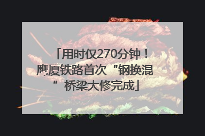 用时仅270分钟！鹰厦铁路首次“钢换混”桥梁大修完成