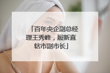 百年央企副总经理王秀峰，履新直辖市副市长