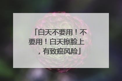 白天不要用！不要用！白天擦脸上，有致癌风险