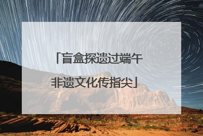 盲盒探遗过端午 非遗文化传指尖
