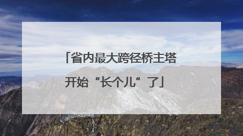 省内最大跨径桥主塔开始“长个儿”了