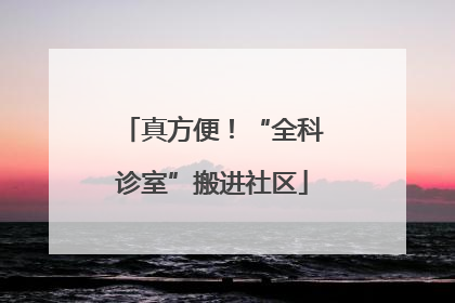 真方便！“全科诊室”搬进社区