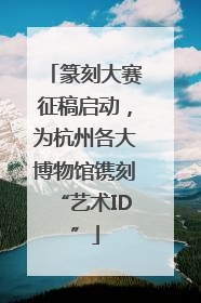 篆刻大赛征稿启动，为杭州各大博物馆镌刻“艺术ID”