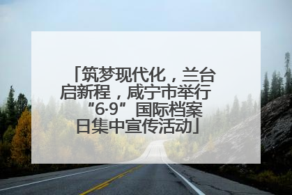 筑梦现代化，兰台启新程，咸宁市举行“6·9”国际档案日集中宣传活动