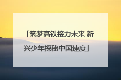 筑梦高铁接力未来 新兴少年探秘中国速度