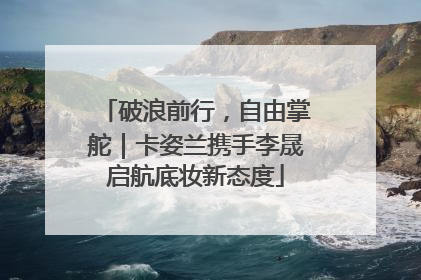 破浪前行，自由掌舵｜卡姿兰携手李晟启航底妆新态度