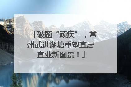 破题“顽疾”，常州武进湖塘重塑宜居宜业新图景！