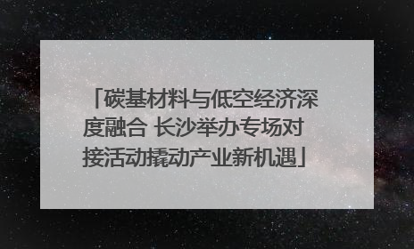 碳基材料与低空经济深度融合 长沙举办专场对接活动撬动产业新机遇
