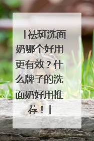 祛斑洗面奶哪个好用更有效？什么牌子的洗面奶好用推荐！