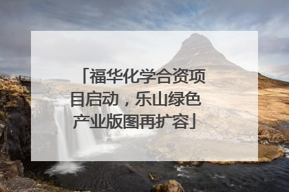 福华化学合资项目启动，乐山绿色产业版图再扩容