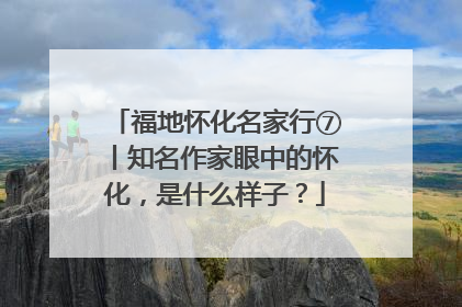 福地怀化名家行⑦丨知名作家眼中的怀化，是什么样子？
