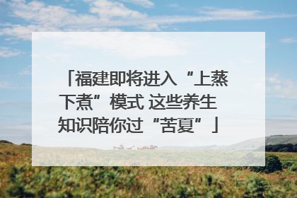 福建即将进入“上蒸下煮”模式 这些养生知识陪你过“苦夏”