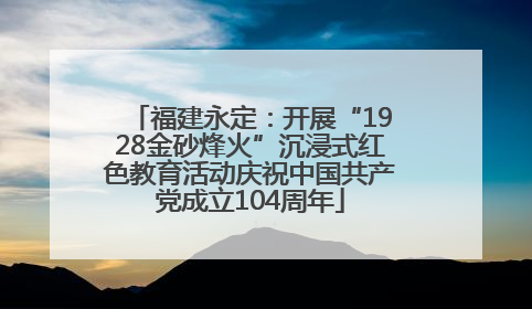 福建永定：开展“1928金砂烽火”沉浸式红色教育活动庆祝中国共产党成立104周年
