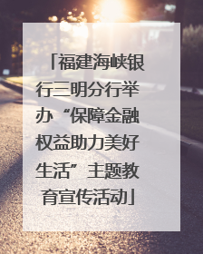 福建海峡银行三明分行举办“保障金融权益助力美好生活”主题教育宣传活动