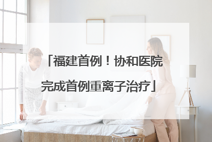 福建首例！协和医院完成首例重离子治疗