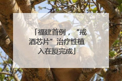 福建首例，“戒酒芯片”治疗性植入在厦完成