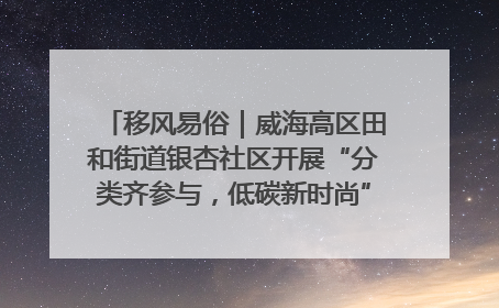 移风易俗｜威海高区田和街道银杏社区开展“分类齐参与，低碳新时尚”垃圾分类主题宣传活动