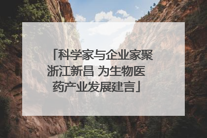 科学家与企业家聚浙江新昌 为生物医药产业发展建言