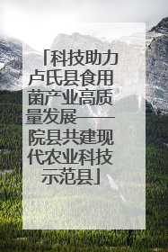 科技助力卢氏县食用菌产业高质量发展——院县共建现代农业科技示范县