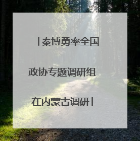 秦博勇率全国政协专题调研组在内蒙古调研