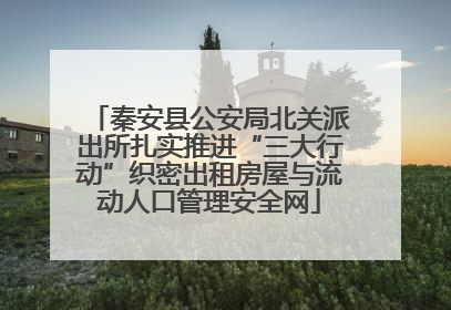 秦安县公安局北关派出所扎实推进“三大行动”织密出租房屋与流动人口管理安全网