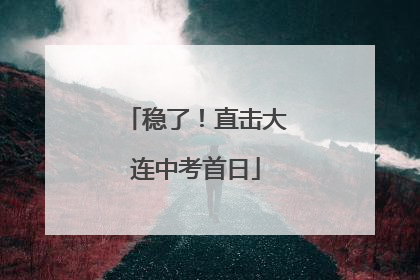 稳了！直击大连中考首日
