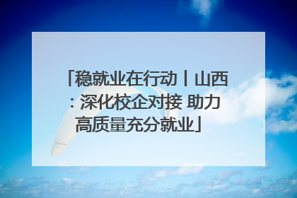 稳就业在行动丨山西：深化校企对接 助力高质量充分就业