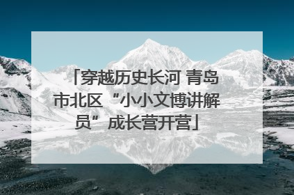 穿越历史长河 青岛市北区“小小文博讲解员”成长营开营