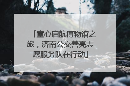 童心启航博物馆之旅，济南公交善亮志愿服务队在行动