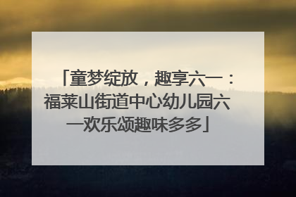 童梦绽放，趣享六一：福莱山街道中心幼儿园六一欢乐颂趣味多多